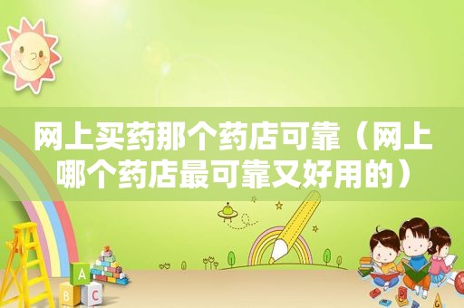 网上买药那个药店可靠（网上哪个药店最可靠又好用的）
