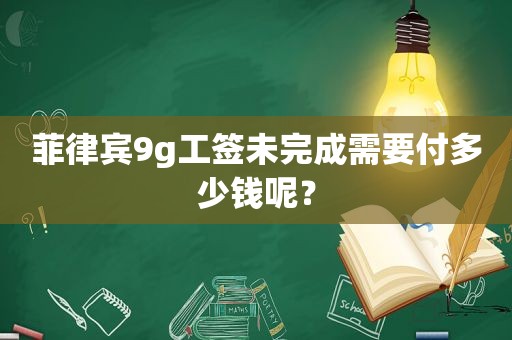 菲律宾9g工签未完成需要付多少钱呢？