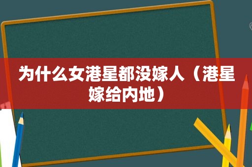 为什么女港星都没嫁人（港星嫁给内地）