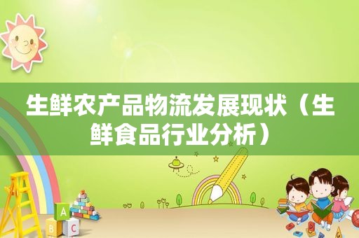 生鲜农产品物流发展现状（生鲜食品行业分析）