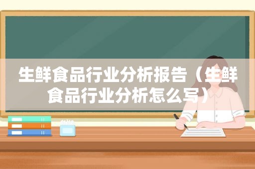 生鲜食品行业分析报告（生鲜食品行业分析怎么写）