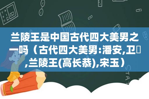 兰陵王是中国古代四大美男之一吗（古代四大美男:潘安,卫玠,兰陵王(高长恭),宋玉）