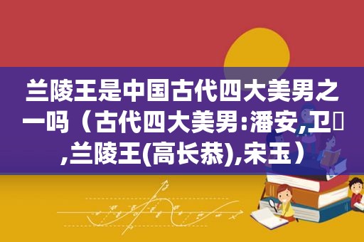 兰陵王是中国古代四大美男之一吗（古代四大美男:潘安,卫玠,兰陵王(高长恭),宋玉）