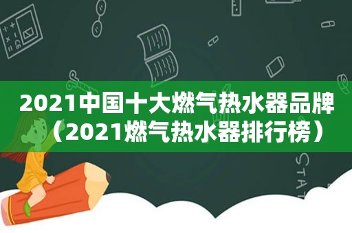 2021中国十大燃气热水器品牌（2021燃气热水器排行榜）
