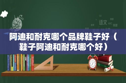 阿迪和耐克哪个品牌鞋子好（鞋子阿迪和耐克哪个好）