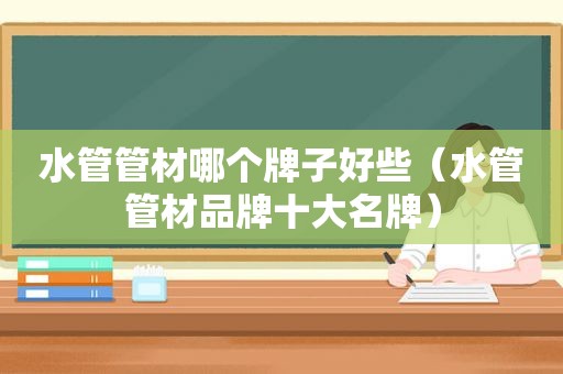 水管管材哪个牌子好些（水管管材品牌十大名牌）
