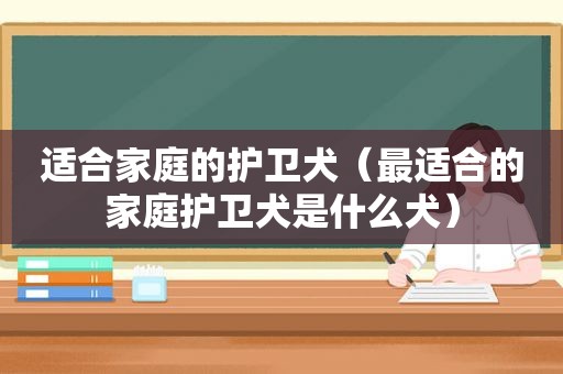 适合家庭的护卫犬（最适合的家庭护卫犬是什么犬）