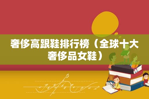 奢侈高跟鞋排行榜（全球十大奢侈品女鞋）