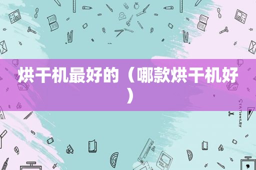 烘干机最好的（哪款烘干机好）