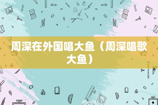 周深在外国唱大鱼（周深唱歌大鱼）