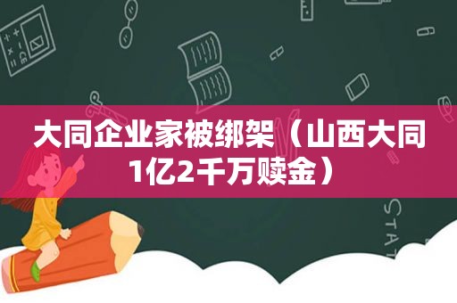 大同企业家被绑架（山西大同1亿2千万赎金）