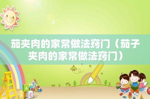 茄夹肉的家常做法窍门（茄子夹肉的家常做法窍门）