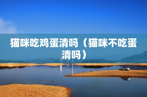 猫咪吃鸡蛋清吗（猫咪不吃蛋清吗）