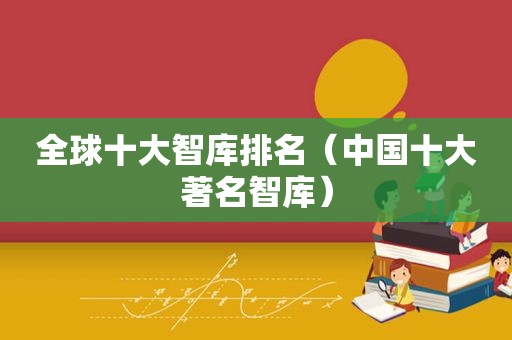 全球十大智库排名（中国十大著名智库）