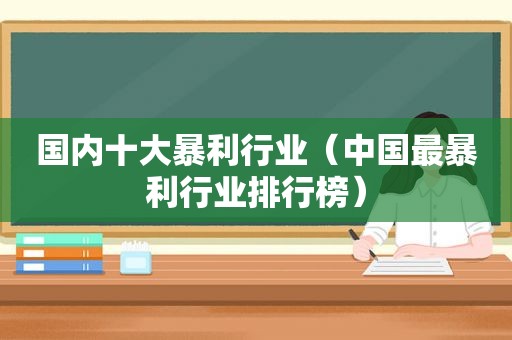 国内十大暴利行业（中国最暴利行业排行榜）