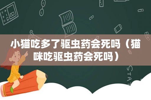 小猫吃多了驱虫药会死吗（猫咪吃驱虫药会死吗）