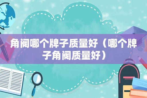 角阀哪个牌子质量好（哪个牌子角阀质量好）