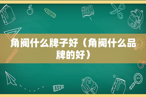 角阀什么牌子好（角阀什么品牌的好）