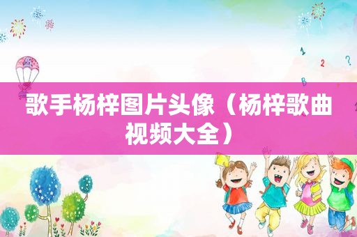 歌手杨梓图片头像（杨梓歌曲视频大全）