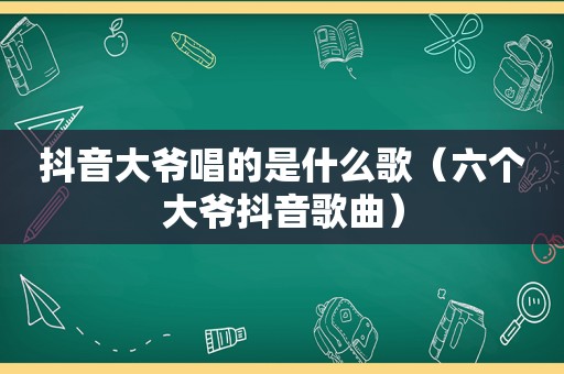 抖音大爷唱的是什么歌（六个大爷抖音歌曲）