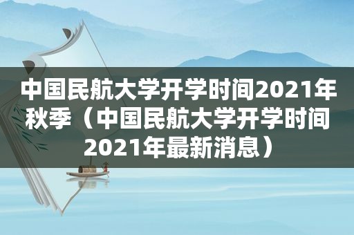 中国民航大学开学时间2021年秋季（中国民航大学开学时间2021年最新消息）