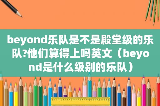 beyond乐队是不是殿堂级的乐队?他们算得上吗英文（beyond是什么级别的乐队）