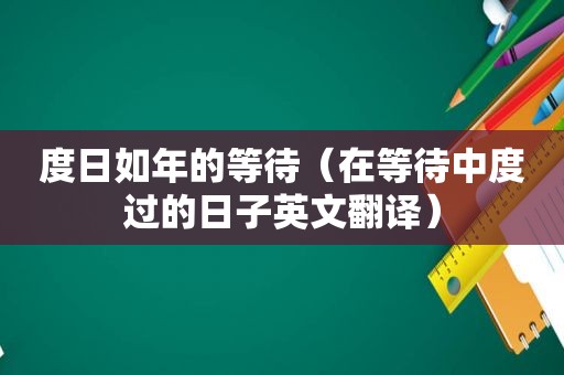 度日如年的等待（在等待中度过的日子英文翻译）