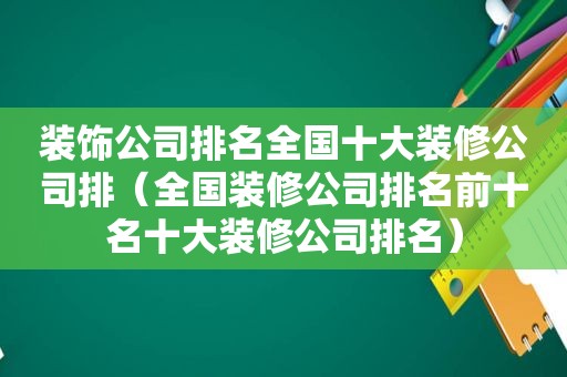 装饰公司排名全国十大装修公司排（全国装修公司排名前十名十大装修公司排名）