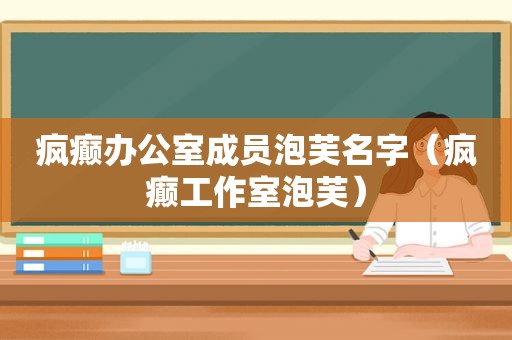 疯癫办公室成员泡芙名字（疯癫工作室泡芙）