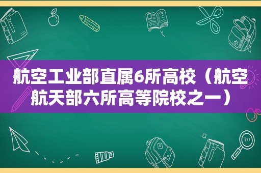 航空工业部直属6所高校（航空航天部六所高等院校之一）