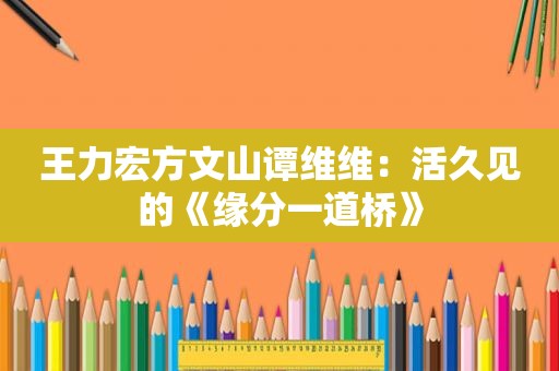 王力宏方文山谭维维：活久见的《缘分一道桥》
