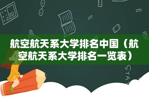 航空航天系大学排名中国（航空航天系大学排名一览表）