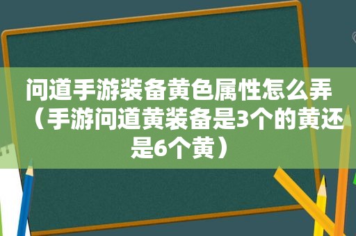 问道手游装备黄色属性怎么弄（手游问道黄装备是3个的黄还是6个黄）