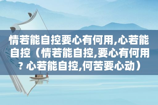 情若能自控要心有何用,心若能自控（情若能自控,要心有何用? 心若能自控,何苦要心动）