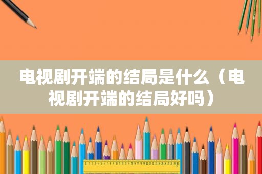 电视剧开端的结局是什么（电视剧开端的结局好吗）