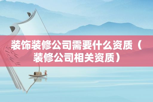装饰装修公司需要什么资质（装修公司相关资质）