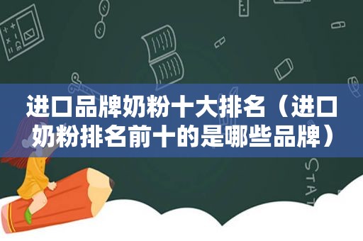 进口品牌奶粉十大排名（进口奶粉排名前十的是哪些品牌）