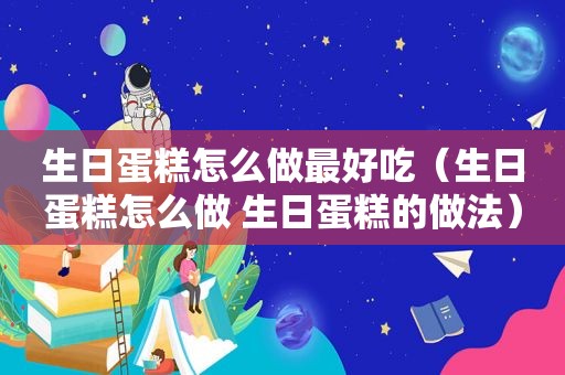 生日蛋糕怎么做最好吃（生日蛋糕怎么做 生日蛋糕的做法）