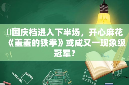 ​国庆档进入下半场，开心麻花《羞羞的铁拳》或成又一现象级冠军？