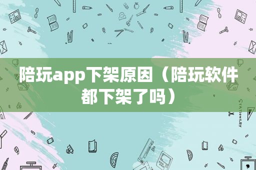 陪玩app下架原因（陪玩软件都下架了吗）