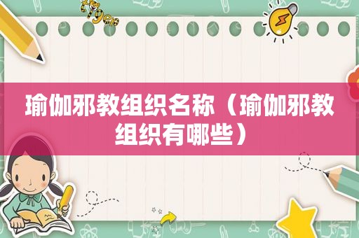 瑜伽邪教组织名称（瑜伽邪教组织有哪些）