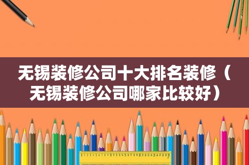 无锡装修公司十大排名装修（无锡装修公司哪家比较好）