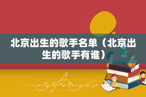 北京出生的歌手名单（北京出生的歌手有谁）