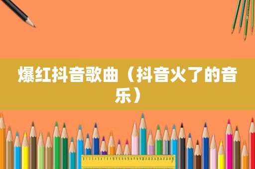 爆红抖音歌曲（抖音火了的音乐）