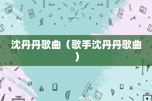 沈丹丹歌曲（歌手沈丹丹歌曲）