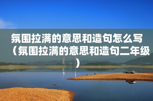 氛围拉满的意思和造句怎么写（氛围拉满的意思和造句二年级）