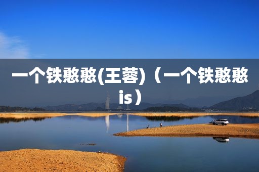 一个铁憨憨(王蓉)（一个铁憨憨is）