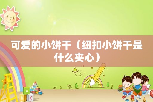 可爱的小饼干（纽扣小饼干是什么夹心）