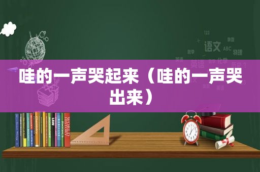哇的一声哭起来（哇的一声哭出来）