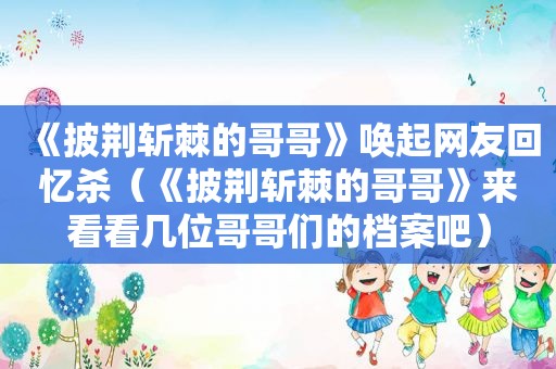 《披荆斩棘的哥哥》唤起网友回忆杀（《披荆斩棘的哥哥》来看看几位哥哥们的档案吧）